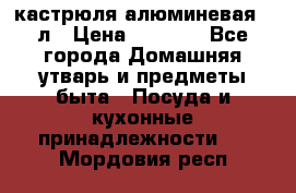 кастрюля алюминевая 40л › Цена ­ 2 200 - Все города Домашняя утварь и предметы быта » Посуда и кухонные принадлежности   . Мордовия респ.